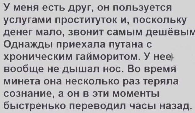 У меня есть друг он пользуется услугами проституток и поскольку денег мало звонит самым дешёвым Однажды приехала путана с хроническим гайморитом У нее вообще не дышал нос Во время минета она несколько раз теряла сознание а он в эти моменты быстренько переводил часы назад