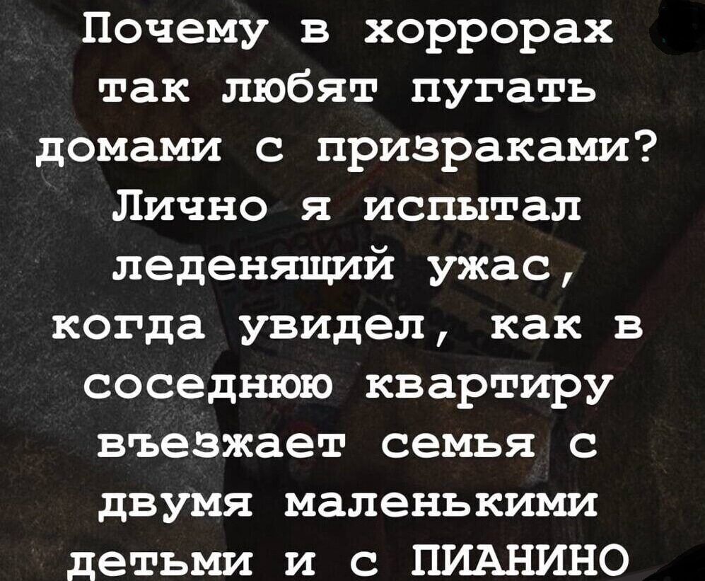 Почему в хоррорах так любят пугать домами с призраками Лично я испытал леденящий ужас когда увидел как в соседнюю квартиру въезжает семья с двумя маленькими плетьми и с ПИАНИНО