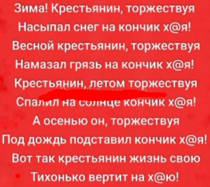 Зима Крестьянин торжествуя Насыпал снег на кончик хя Весной крестьянин торжествуя Намазал грязь на кончик хя Крестьянин летом торжествуя Спалил на солнце кончик хя А осенью он торжествуя Под дождь подставил кончик хя Вот так крестьянин жизнь свою Тихонько вертит на хю