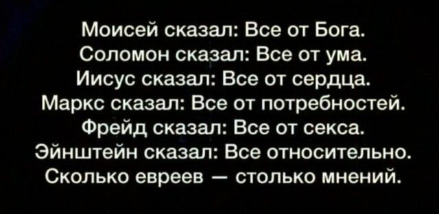 Моисей сказал Все от Бога Соломон сказал Все от ума Иисус сказал Все от сердца Маркс сказал Все от потребностей Фрейд сказал Все от секса Эйнштейн сказал Все относительно Сколько евреев столько мнений