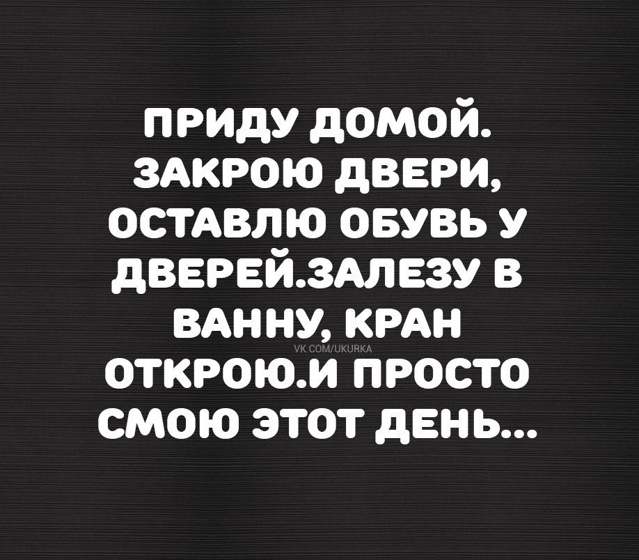 ПРИДУ ДОМОЙ ЗАКРОЮ ДВЕРИ ОСТАВЛЮ ОБУВЬ У ДВЕРЕЙЗАЛЕЗУ В ВАННУ КРАН ОТКРОЮИ ПРОСТО СмОю ЭТОТ ДЕНЬ