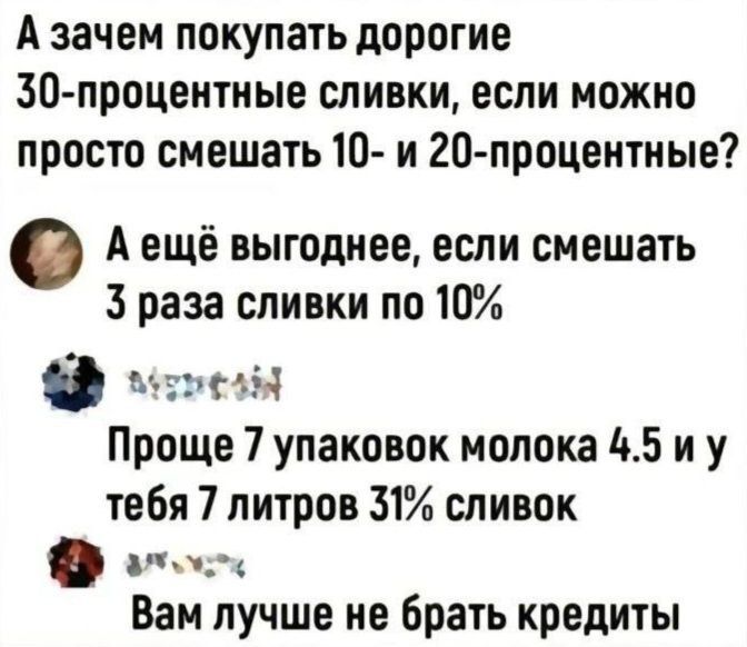 А зачем покупать дорогие 30 процентные сливки если можно просто смешать 10 и 20 процентные Аещё выгоднее если смешать 3 раза сливки по 10 е мРОМ Проще 7 упаковок молока 45 иу тебя 7 литров 31 сливок Вам лучше не брать кредиты