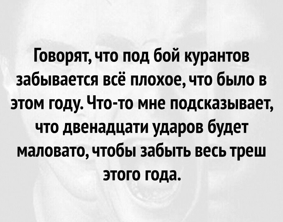 Говорят что под бой курантов забывается всё плохое что было в этом году Что то мне подсказывает что двенадцати ударов будет маловато чтобы забыть весь треш этого года