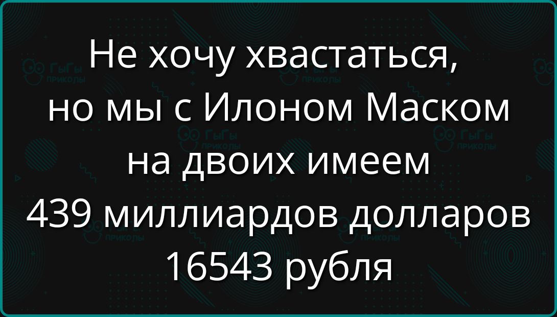 Не хочу хвастаться но мы с Илоном Маском на двоих имеем 439 миллиардов долларов 16543 рубля