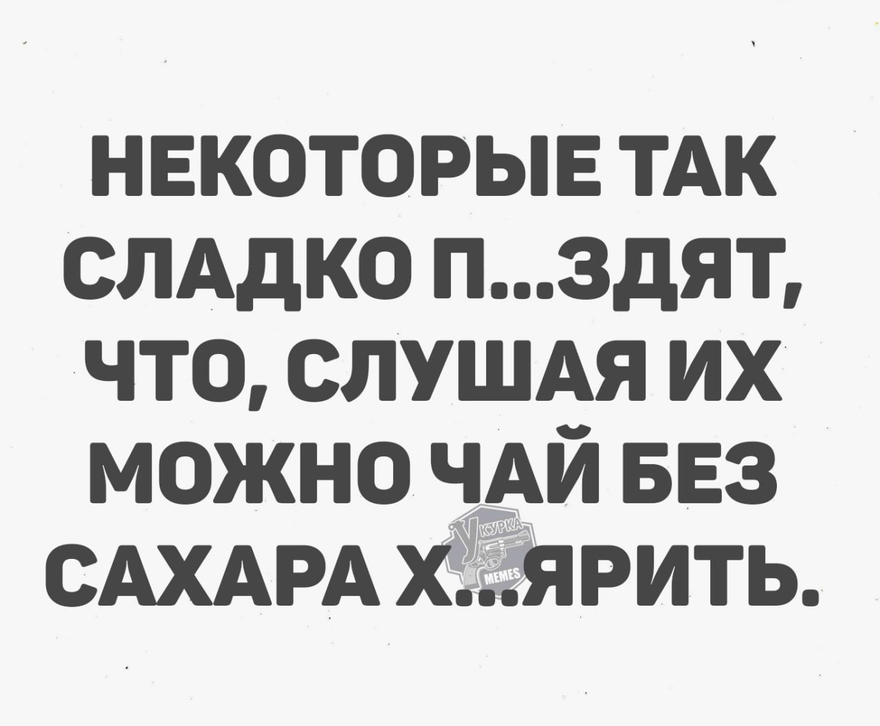 НЕКОТОРЫЕ ТАК СЛАДКО ПЗДЯТ ЧТО СЛУШАЯ ИХ МОЖНО ЧАЙ БЕЗ САХАРА ХЯРИТЬ