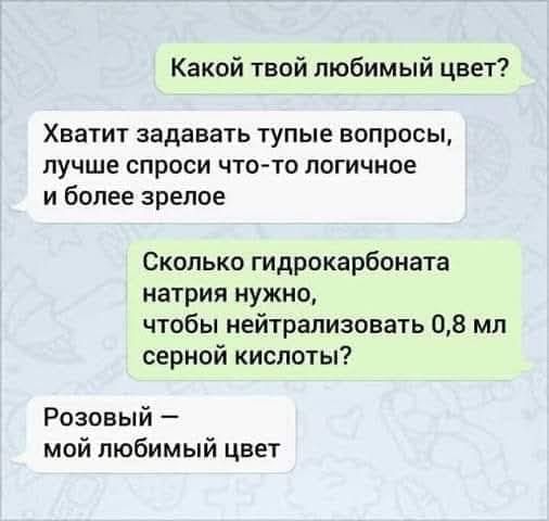 Какой твой любимый цвет Хватит задавать тупые вопросы лучше спроси что то логичное иболее зрелое Сколько гидрокарбоната натрия нужно чтобы нейтрализовать 08 мл серной кислоты Розовый мой любимый цвет