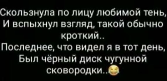 Скользнула по лицу любимой тень И вспыхнул взгляд такой обычно кроткий Последнее что видел я в тот день Был чёрный диск чугунной сковородки