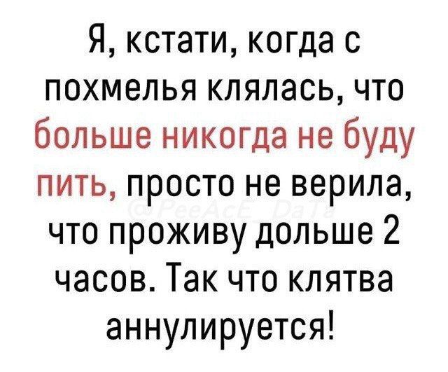 Я кстати когда с похмелья клялась что больше никогда не буду пить просто не верила что проживу дольше 2 часов Так что клятва аннулируется