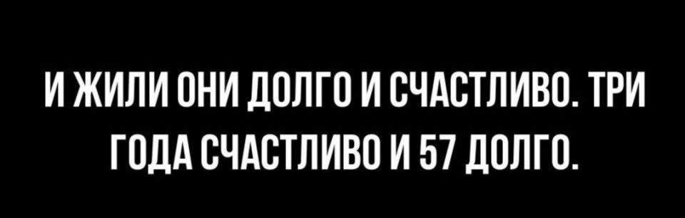 И ЖИЛИ ОНИ ДОЛГО И СЧАСТЛИВО ТРИ ГОДА СЧАСТЛИВО И 57 ДОЛГО