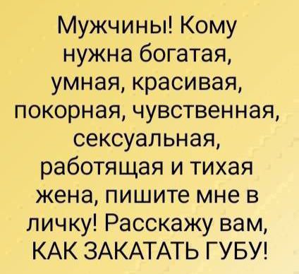 Мужчины Кому нужна богатая умная красивая покорная чувственная сексуальная работящая и тихая жена пишите мне в личку Расскажу вам КАК ЗАКАТАТЬ ГУБУ