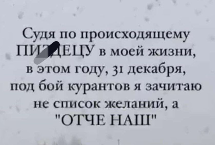 Судя по происходящему ПИДЕЦУ в моей жизни в этом году 31 декабря под бой курантов я зачитаю не список желаний а ОТЧЕ НАШ