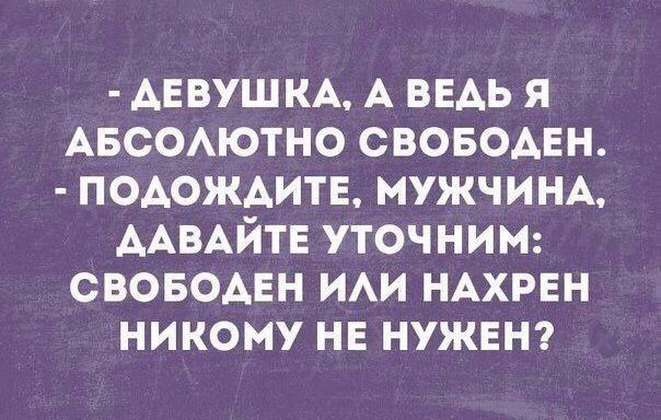 ДЕВУШКА А ВЕДЬ Я АБСОЛЮТНО СВОБОДЕН ПОДОЖДИТЕ МУЖЧИНА ДАВАЙТЕ УТОЧНИМ СВОБОДЕН ИЛИ НАХРЕН НИКОМУ НЕ НУЖЕН