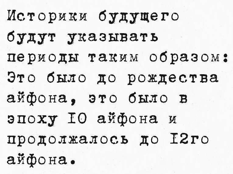 Историки будущего будут указывать периоды таким образом Это было до рождества айфона это было в эпоху ТО айфона и продолжалось до Т2го айфона