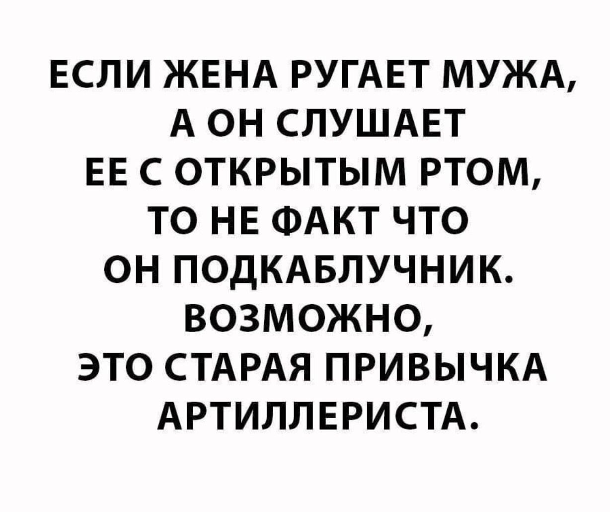 ЕСЛИ ЖЕНА РУГАЕТ МУЖА А ОН СЛУШАЕТ ЕЕ С ОТКРЫТЫМ РТОМ ТО НЕ ФАКТ ЧТО ОН ПОДКАБЛУЧНИК ВОЗМОЖНО ЭТО СТАРАЯ ПРИВЫЧКА АРТИЛЛЕРИСТА