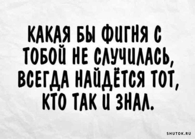 КАКАЯ БЫ ФиГНЯ С ТОБОЙ НЕ СЛУЧШЛАСЬ ВСЕГДА НАЙДЁТСЯ ТОТ КТО ТАК ЗНАЛ ииииииии