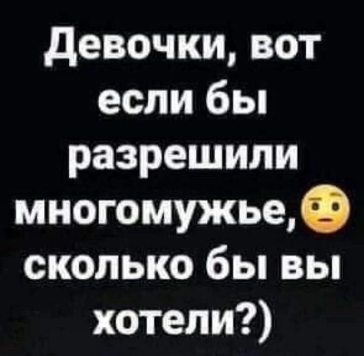 Девочки вот если бы разрешили многомужье сколько бы вы хотели