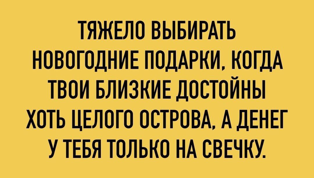 ТЯЖЕЛО ВЫБИРАТЬ НОВОГОДНИЕ ПОДАРКИ КОГДА ТВОИ БЛИЗКИЕ ДОСТОЙНЫ ХОТЬ ЦЕЛОГО ОСТРОВА А ДЕНЕГ У ТЕБЯ ТОЛЬКО НА СВЕЧКУ