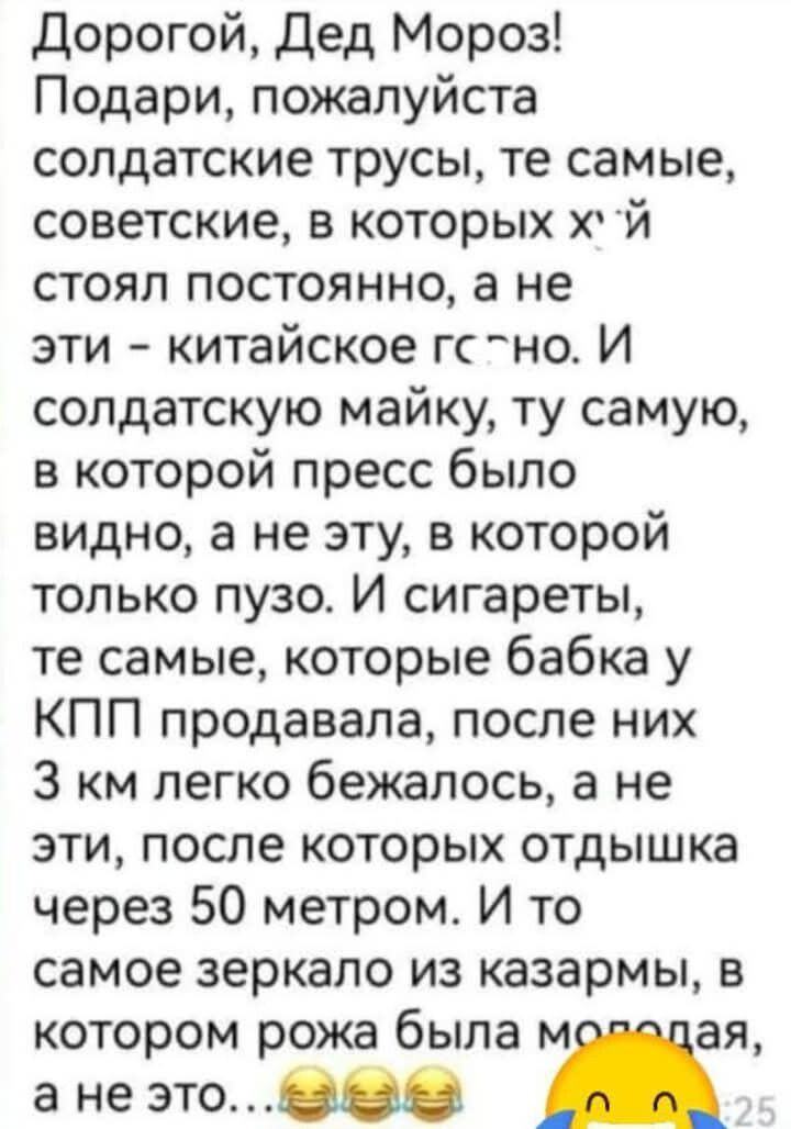 Дорогой Дед Мороз Подари пожалуйста солдатские трусы те самые советские в которых хЙ стоял постоянно а не эти китайское гс но И солдатскую майку ту самую в которой пресс было видно а не эту в которой только пузо И сигареты те самые которые бабка у КПП продавала после них З км легко бежалось а не эти после которых отдышка через 50 метром И то самое 