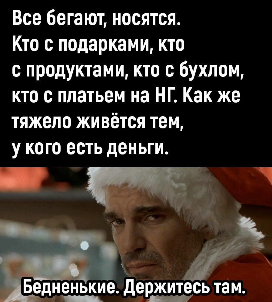 Все бегают носятся Кто с подарками кто с продуктами кто с бухлом кто с платьем на НГ Как же тяжело живётся тем у кого есть деньги и Т Бедненькие Держитесь там тованы ана ов