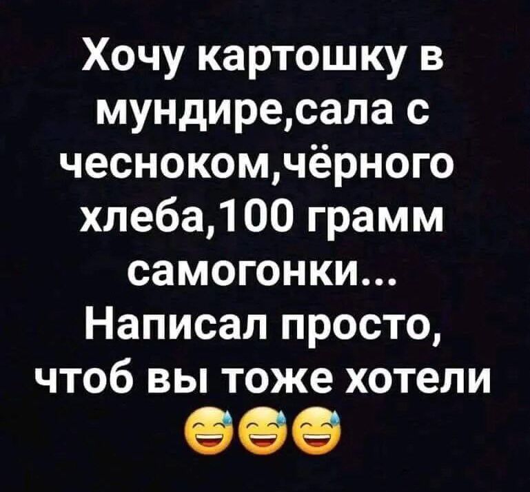 Хочу картошку в мундиресала с чеснокомчёрного хлеба100 грамм самогонки Написал просто чтоб вы тоже хотели