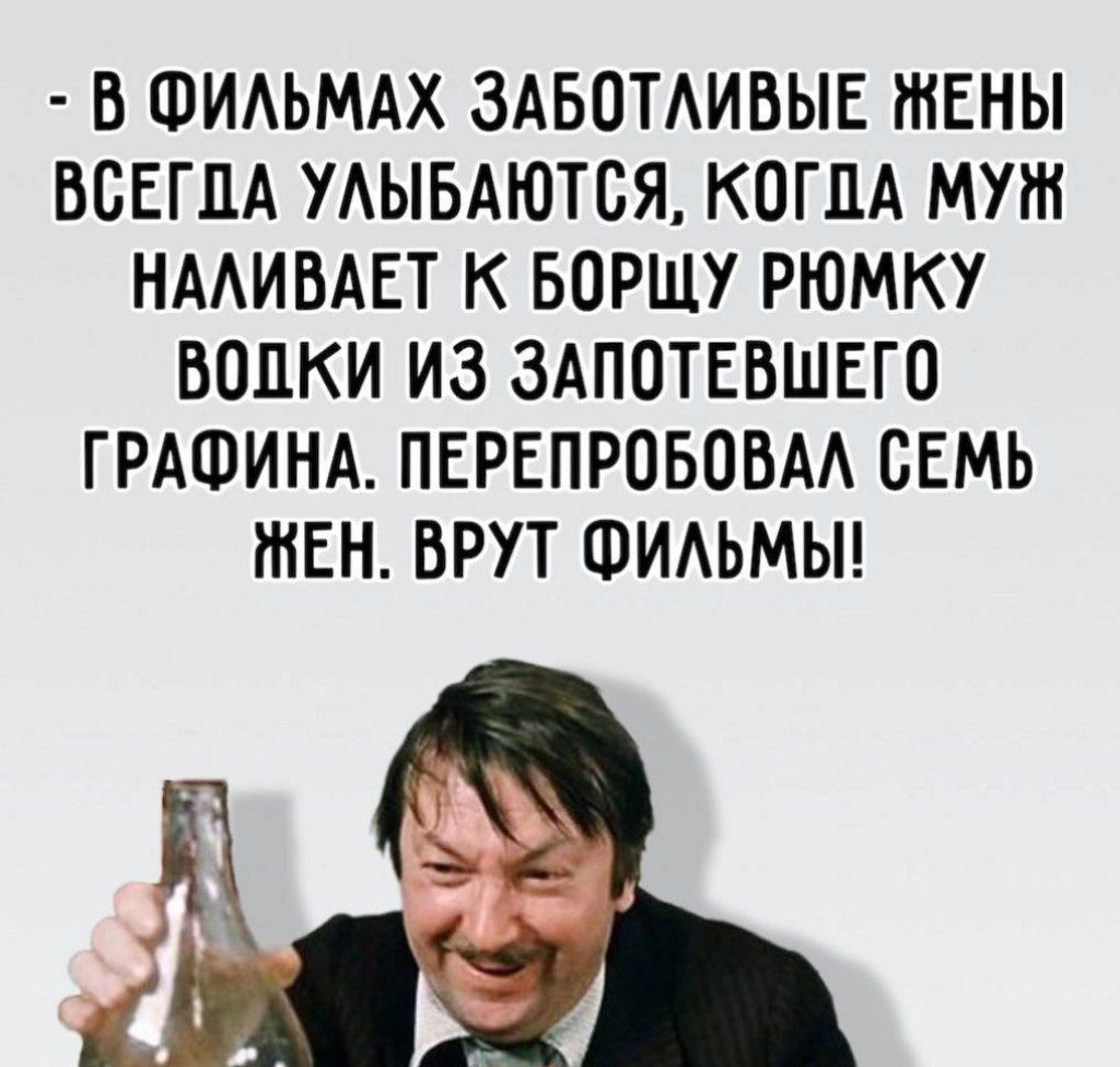 В ФИЛЬМАХ ЗАБОТЛИВЫЕ ЖЕНЫ ВСЕГДА УЛЫБАЮТСЯ КОГДА МУЖ НАЛИВАЕТ К БОРЩУ РЮМКУ ВОДКИ ИЗ ЗАПОТЕВШЕГО ГРАФИНА ПЕРЕПРОБОВАЛ СЕМЬ ЖЕН ВРУТ ФИЛЬМЫ