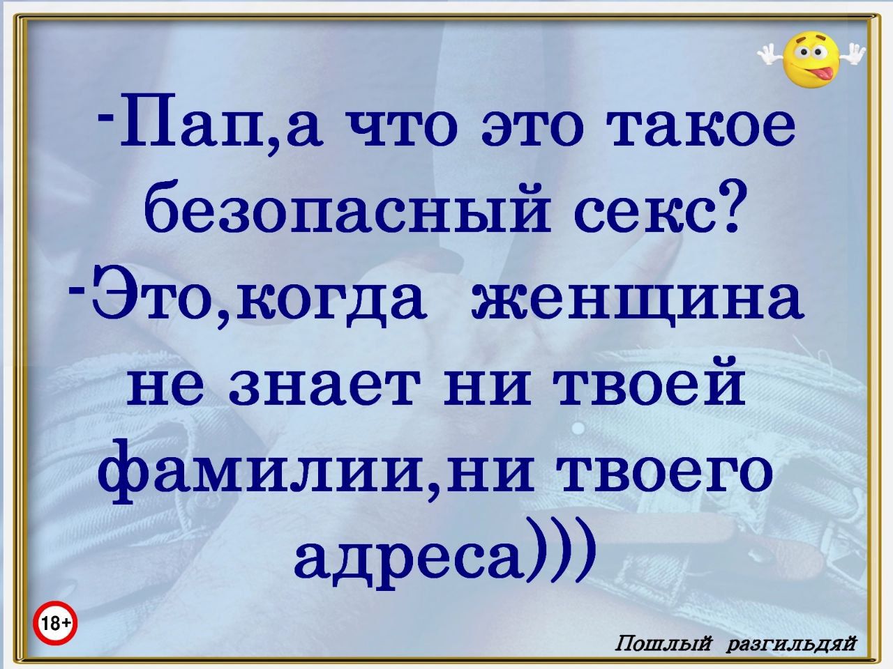 Папа что это такое безопасный секс Этокогда женщина не знает ни твоей фамилиини твоего адреса Лоплый р