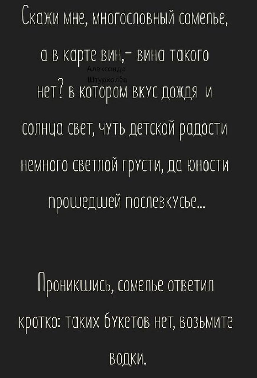 КПЖИ МНе МНОГОСЛОВНЫЙ соМелье в карте вин Вина такого НЕТ В Котором ВКУС ДОЖДЯ И солнуо свет ЧУТЬ детской радости немного светлой ГрУСТИ ДО ЮНОСТИ прошедшей послевкусе ПРОНИКШИЕЬ сомелье ответил КротКо ТОКИХ букетов нет ВозьМите ВОДКИ