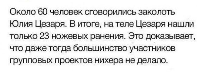 Около 60 человек сговорились заколоть Юлия Цезаря В итоге на теле Цезаря нашли только 23 ножевых ранения Это доказывает что даже тогда большинство участников групповых проектов нихера не делало