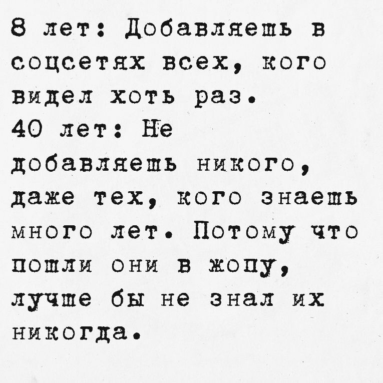 8 лет Добавляешь в соцсетях всех кого видел хоть разь 40 лет Не добавляешь никого даже тех кого знаешь много лет Потому что пошли они в жопу лучше бы не знал их никогда