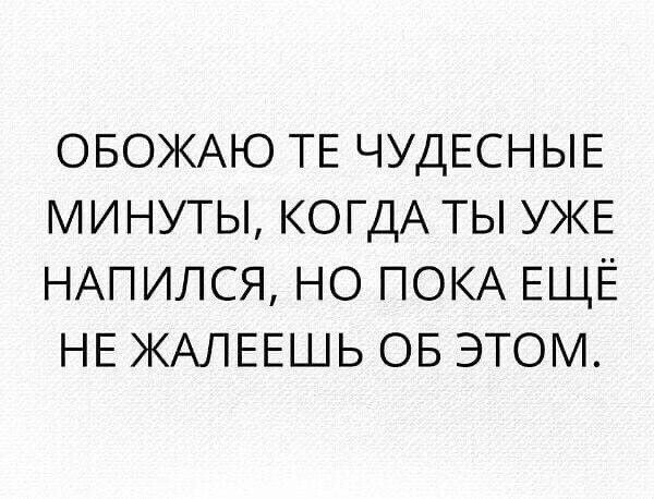 ОБОЖАЮ ТЕ ЧУДЕСНЫЕ МИНУТЫ КОГДА ТЫ УЖЕ НАПИЛСЯ НО ПОКА ЕЩЁ НЕ ЖАЛЕЕШЬ ОБ ЭТОМ