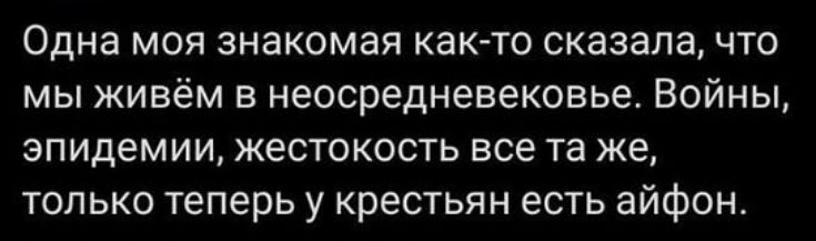 Одна моя знакомая как то сказала что мы живём в неосредневековье Войны эпидемии жестокость все та же только теперь у крестьян есть айфон