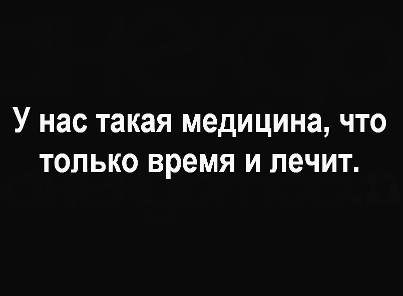 У нас такая медицина что только время и лечит