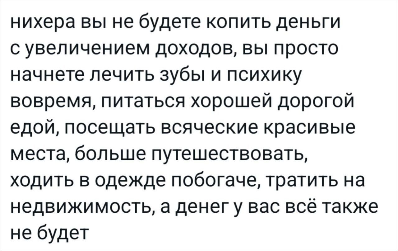 нихера вы не будете копить деньги сувеличением доходов вы просто начнете лечить зубы и психику вовремя питаться хорошей дорогой едой посещать всяческие красивые места больше путешествовать ходить в одежде побогаче тратить на недвижимость а денег у вас всё также не будет