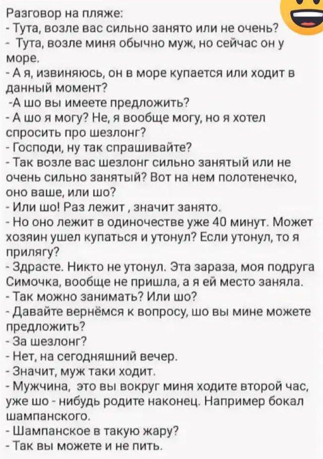 Разговор на пляже Тута возле вас сильно занято или не очень Тута возле миня обычно муж но сейчас он у море Ая извиняюсь он в море купается или ходит в данный момент А шо вы имеете предложить Ашоя могу Не я вообще могу но я хотел спросить про шезлонг Господи ну так спрашивайте Так возле вас шезлонг сильно занятый или не очень сильно занятый Вот на н