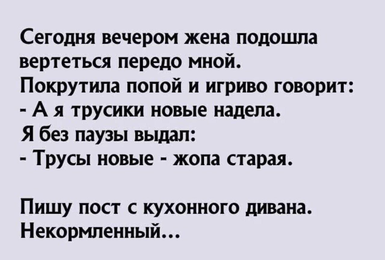 Сегодня вечером жена подошла вертеться передо мной Покрутила попой и игриво говорит Ая трусики новые надела Я без паузы выдал Трусы новые жопа старая Пишу пост с кухонного дивана Некормленный
