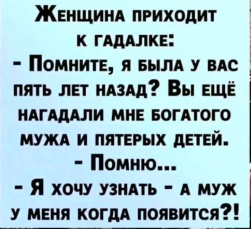 ЖенщинАа пРИХОДИТ К ГАДАЛКЕ ПомнитЕ Я БЫЛА У ВАС _ ПЯТЬ ЛЕТ НАЗАД Вы ЕЩЁ НАГАДАЛИ МНЕ БОГАТОГО МУЖА И ПЯТЕРЫХ ДЕТЕЙ Помню Я хочу УЗНАТЬ А МУЖ У МЕНЯ КОГДА ПОЯВИТСЯ