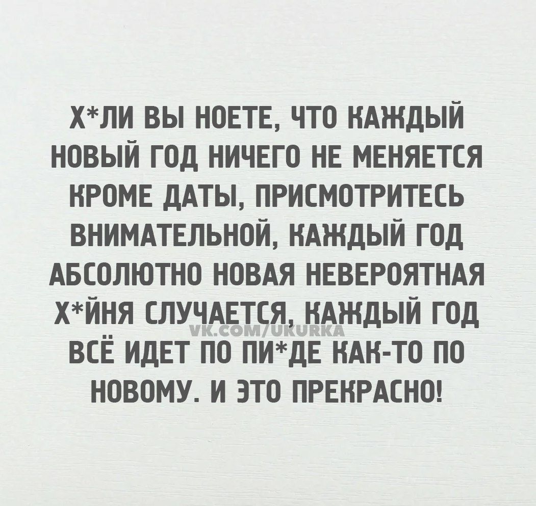 ХЛИ ВЫ НОЕТЕ ЧТО КАЖДЫЙ НОВЫЙ ГОД НИЧЕГО НЕ МЕНЯЕТСЯ КРОМЕ ДАТЫ ПРИСМОТРИТЕСЬ ВНИМАТЕЛЬНОЙ КАЖДЫЙ ГОД АБСОЛЮТНО НОВАЯ НЕВЕРОЯТНАЯ ХЙНЯ СЛУЧАЕТСЯ КАЖДЫЙ ГОД ВСЁ ИДЕТ ПО ПИДЕ КАН ТО ПО НОВОМУ И ЭТО ПРЕКРАСНО