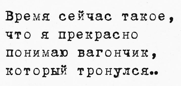 Время сейчас такое что я прекрасно понимаю вагончик который тронулся