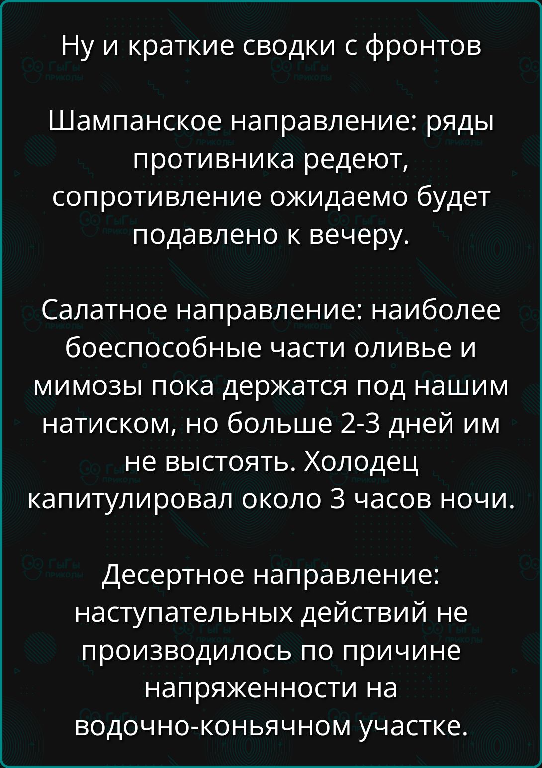 Ну и краткие сводки с фронтов Шампанское направление ряды противника редеют сопротивление ожидаемо будет подавлено к вечеру Салатное направление наиболее боеспособные части оливье и мимозы пока держатся под нашим натиском но больше 2 3 дней им не выстоять Холодец капитулировал около 3 часов ночи Десертное направление наступательных действий не прои