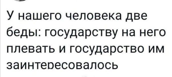 У нашего человека две беды государству на него плевать и государство им заинтересовалось