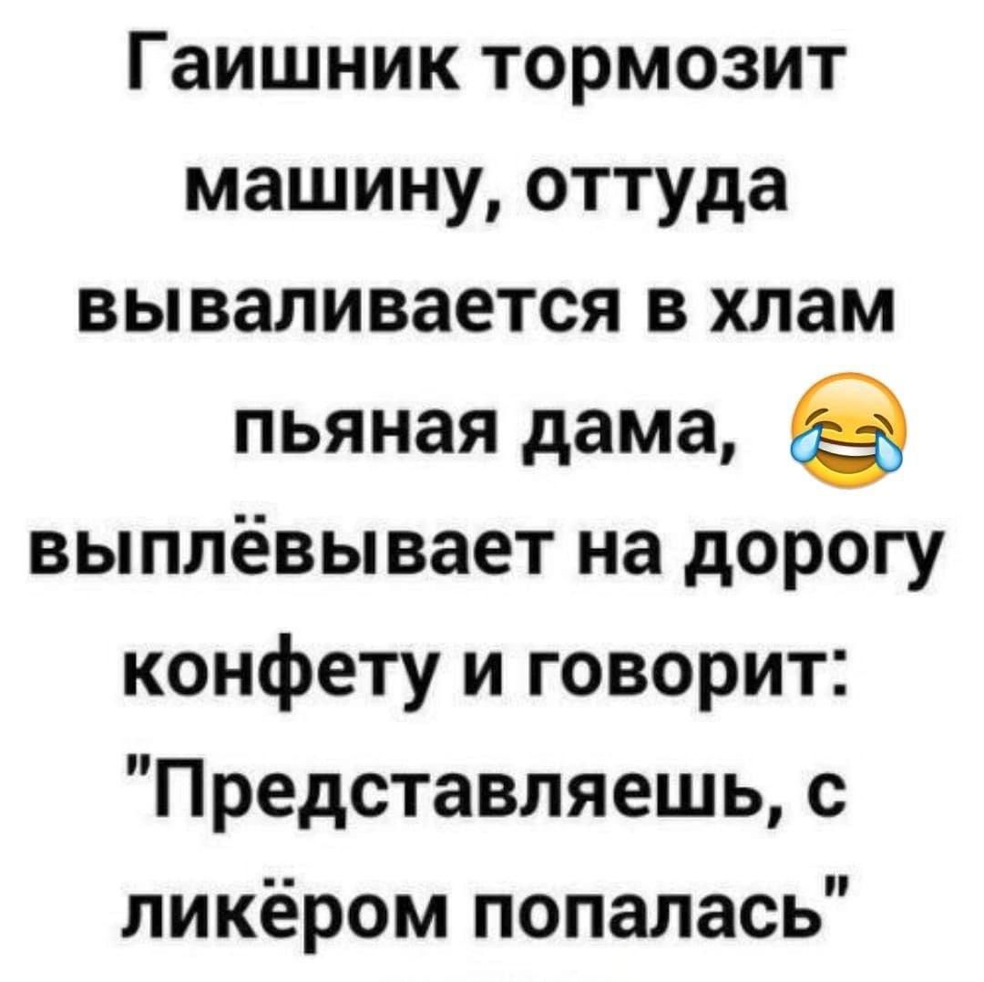 Гаишник тормозит машину оттуда вываливается в хлам пьяная дама выплёвывает на дорогу конфету и говорит Представляешь с ликёром попалась