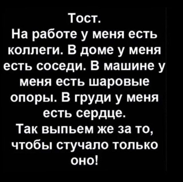 Тост На работе у меня есть коллеги В доме у меня есть соседи В машине у меня есть шаровые опоры В груди у меня есть сердце Так выпьем же за то чтобы стучало только оно