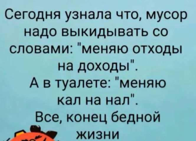 Сегодня узнала что мусор надо выкидывать со словами меняю отходы на доходы А в туалете меняю кал на нал Все конец бедной т жизни