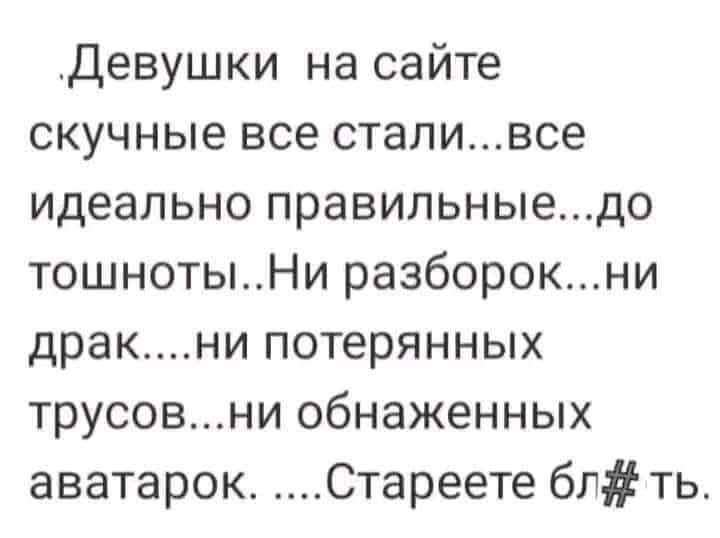 Девушки на сайте скучные все сталивсе идеально правильныедо тошнотыНи разборокни дракни потерянных трусовни обнаженных аватарок Стареете блть