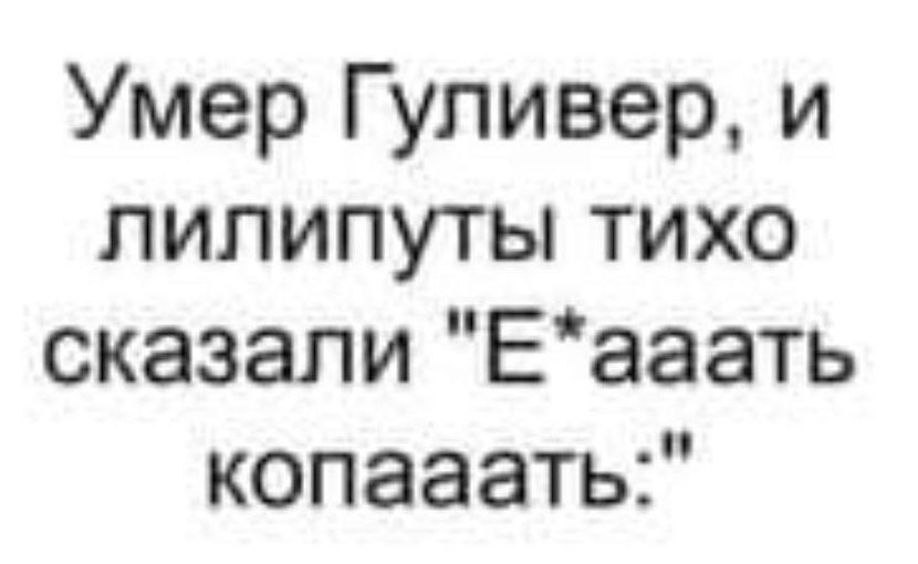 Умер Гуливер и лилипуты тихо сказали Еааать копааать