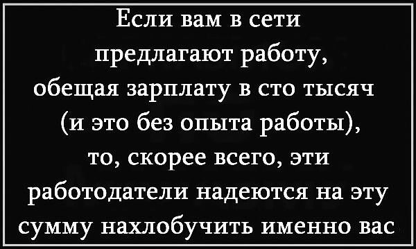 Если вам в сети предлагают работу обещая зарплату в сто тысяч и это без опыта работы то скорее всего эти работодатели надеются на эту сумму нахлобучить именно вас