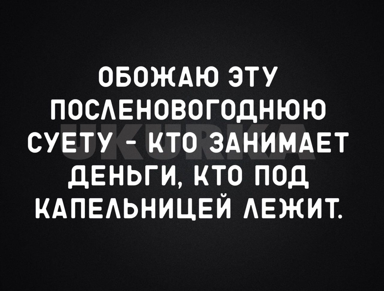 ОБОЖАЮ ЭТУ ПОСЛЕНОВОГОДНЮЮ СУЕТУ КТО ЗАНИМАЕТ ДЕНЬГИ КТО Ппод КАПЕЛЬНИЦЕЙ ЛЕЖИТ