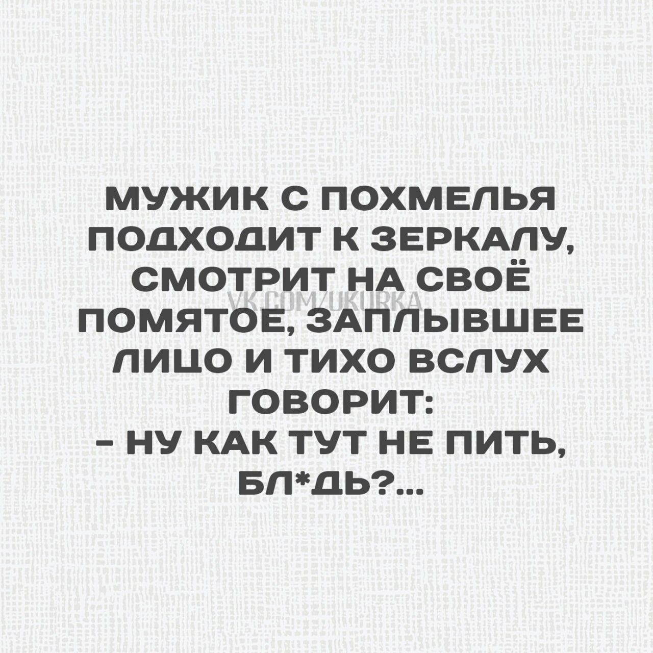 МУЖИК С ПОХМЕЛЬЯ полхОдИТ К ЗЕРКАЛУ СМОТРИТ НА СВОЁ ПОМЯТОЕ ЗАПЛЫВШЕЕ пицо и тихо вслУх ГОВОРИТ НУ КАК ТУТ НЕ ПИТЬ БЛдь