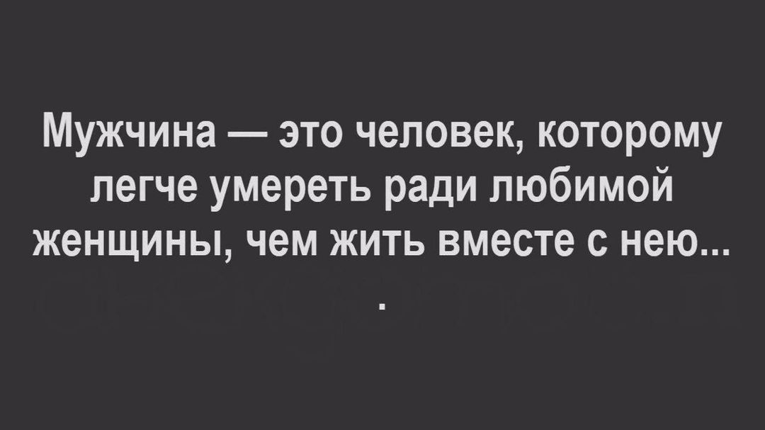 Мужчина это человек которому легче умереть ради любимой женщины чем жить вместе с нею