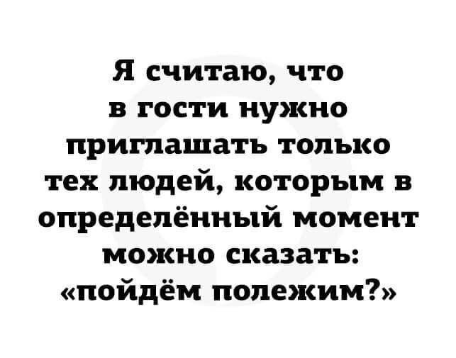 Я считаю что в гости нужно приглашать только тех людей которым в определённый момент можно сказать пойдём полежим